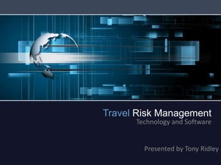 Travel Risk Management Technology and Software Presented by Tony Ridley 