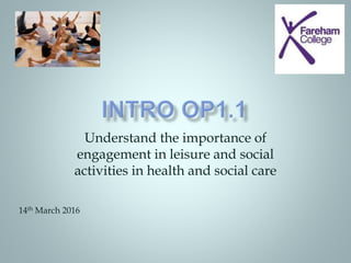 Understand the importance of
engagement in leisure and social
activities in health and social care
14th March 2016
 