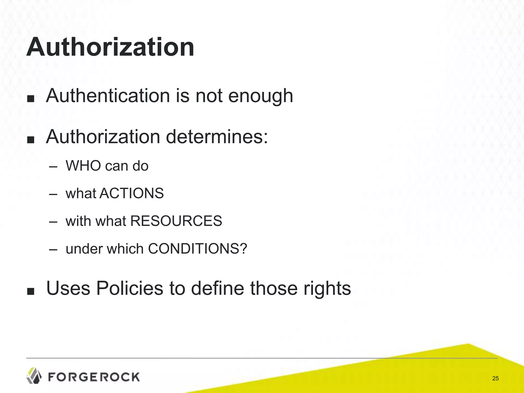 Authorization
■

Authentication is not enough

■

Authorization determines:
– WHO can do
– what ACTIONS

– with what RESOURCES
– under which CONDITIONS?

■

Uses Policies to define those rights

25

 