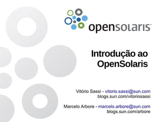 Introdução ao
              OpenSolaris

     Vitório Sassi - vitorio.sassi@sun.com
                blogs.sun.com/vitoriosassi

Marcelo Arbore - marcelo.arbore@sun.com
                    blogs.sun.com/arbore
 
