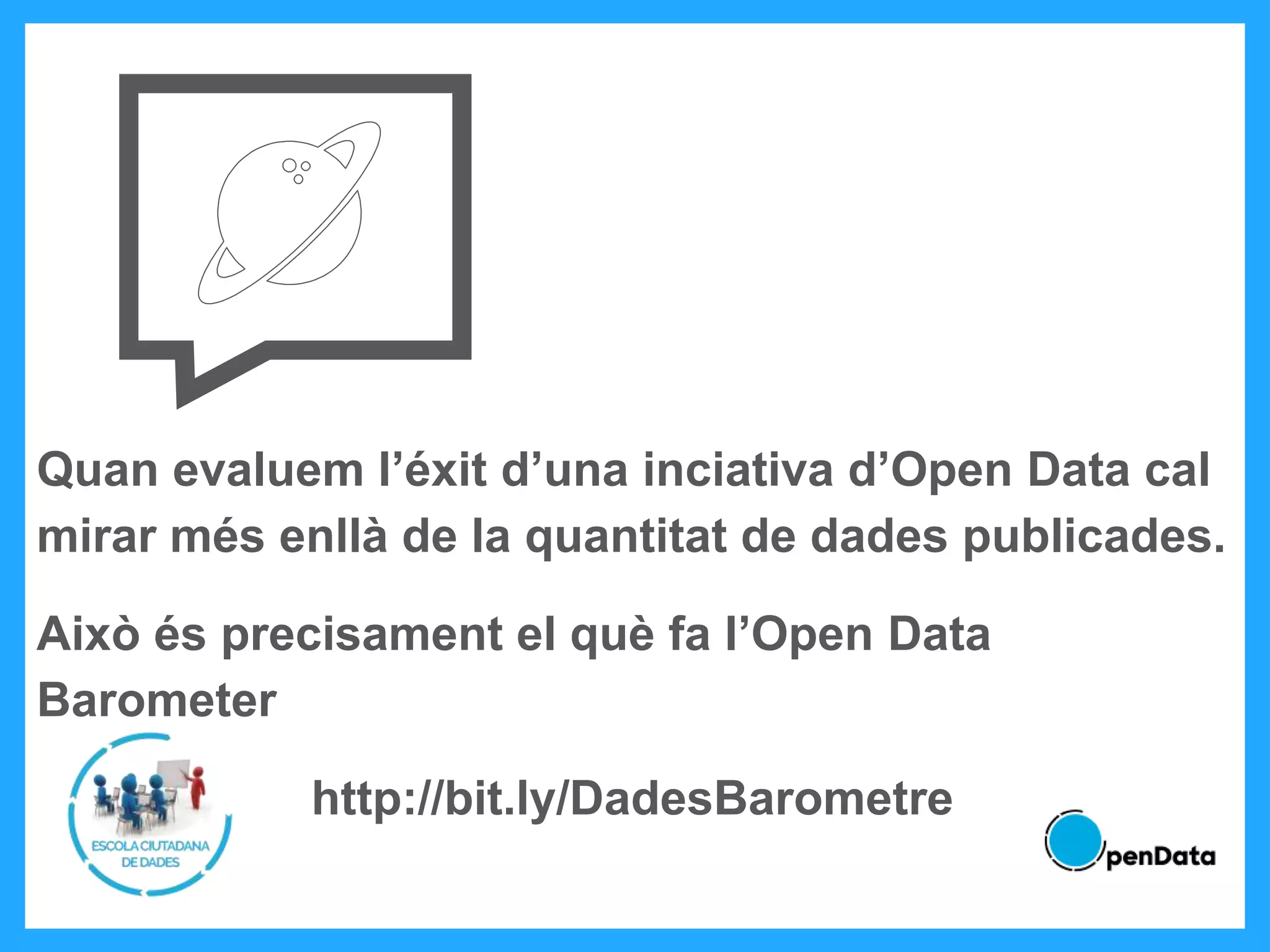 Quan evaluem l’éxit d’una inciativa d’Open Data cal
mirar més enllà de la quantitat de dades publicades.
Això és precisament el què fa l’Open Data
Barometer
http://bit.ly/DadesBarometre
 