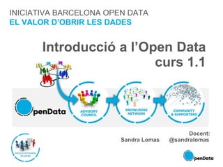INICIATIVA BARCELONA OPEN DATA
EL VALOR D’OBRIR LES DADES
Introducció a l’Open Data
curs 1.1
Docent:
Sandra Lomas @sandralomas
 