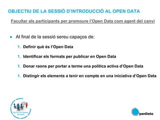 OBJECTIU DE LA SESSIÓ D’INTRODUCCIÓ AL OPEN DATA
● Al final de la sessió sereu capaços de:
1. Definir què és l’Open Data
1...