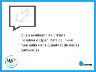 Quan evaluem l’éxit d’una
inciativa d’Open Data cal mirar
més enllà de la quantitat de dades
publicades.
 