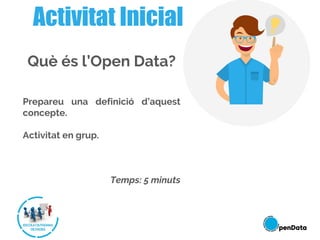 Què és l’Open Data?
Prepareu una definició d’aquest
concepte.
Activitat en grup.
Temps: 5 minuts
Activitat Inicial
 