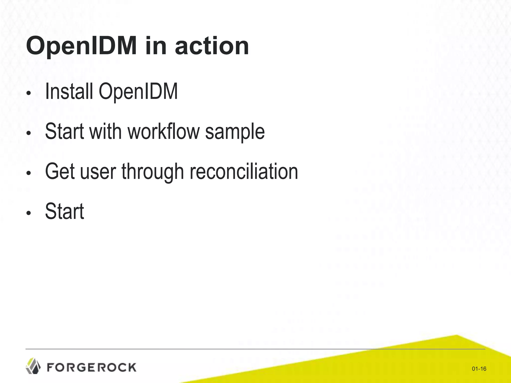 OpenIDM in action
•

Install OpenIDM

•

Start with workflow sample

•

Get user through reconciliation

•

Start

01-16

 