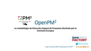 OpenPM2
La metodología de Dirección Integral de Proyectos diseñada por la
Comisión Europea
Iñigo Cañadas PMP Certificado por PMI®
@IcanadasM
icanadas@gfi.es
 