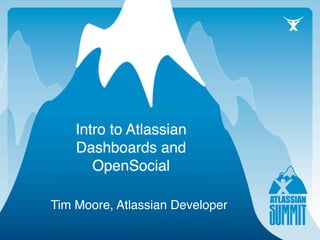 Intro to Atlassian
    Dashboards and
       OpenSocial

Tim Moore, Atlassian Developer
 