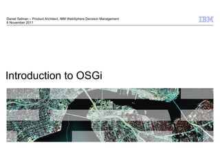 Daniel Selman – Product Architect, IBM WebSphere Decision Management
6 November 2011




Introduction to OSGi




                                                                       © 2009 IBM Corporation
 