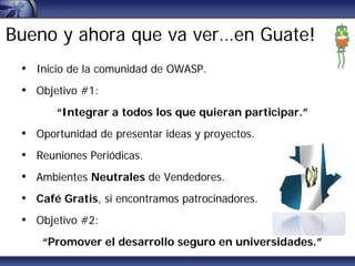 Bueno y ahora que va ver…en Guate!
 • Inicio de la comunidad de OWASP.
 • Objetivo #1:
       “Integrar a todos los que qu...
