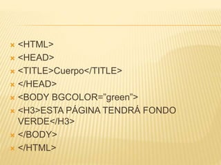  <HTML>
 <HEAD>
 <TITLE>Cuerpo</TITLE>
 </HEAD>
 <BODY BGCOLOR=”green”>
 <H3>ESTA PÁGINA TENDRÁ FONDO
VERDE</H3>
 </BODY>
 </HTML>
 