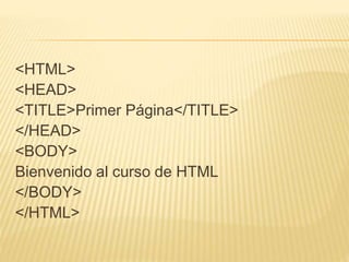 <HTML>
<HEAD>
<TITLE>Primer Página</TITLE>
</HEAD>
<BODY>
Bienvenido al curso de HTML
</BODY>
</HTML>
 