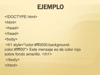 EJEMPLO
<!DOCTYPE html>
<html>
<head>
</head>
<body>
<h1 style="color:#ff0000;background-
color:#ffff00"> Este mensaje es de color rojo
sobre fondo amarillo. </h1>
</body>
</html>
 