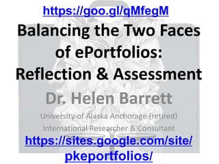 Balancing the Two Faces
of ePortfolios:
Reflection & Assessment
Dr. Helen Barrett
University of Alaska Anchorage (retired)
International Researcher & Consultant
https://sites.google.com/site/
pkeportfolios/
https://goo.gl/qMfegM
 