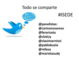 Todo se comparte
                   #ISEDE
       @panelistas:
       @carinanovarese
       @ferariceta
       @clotUy
       @clauinvernizzi
       @pablobuela
       @rafauy
       @marietasudy
 