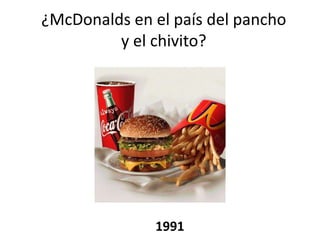 ¿McDonalds en el país del pancho
         y el chivito?




              1991
 