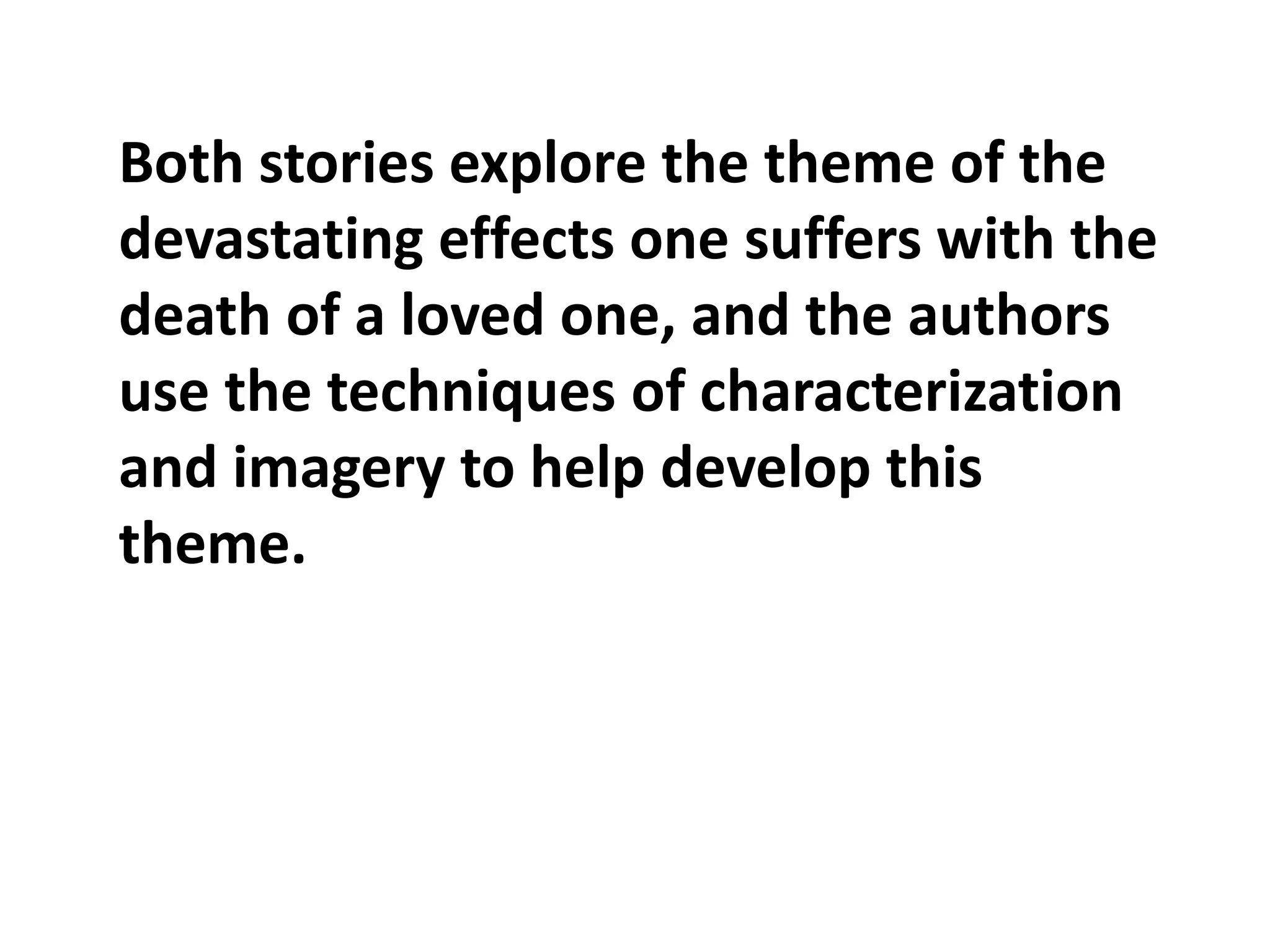 Both stories explore the theme of the
devastating effects one suffers with the
death of a loved one, and the authors
use the techniques of characterization
and imagery to help develop this
theme.

 