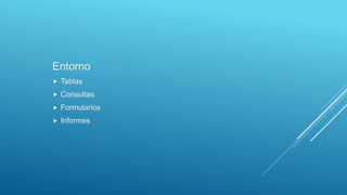 Entorno
 Tablas
 Consultas
 Formularios
 Informes
 