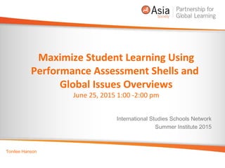 Maximize Student Learning Using
Performance Assessment Shells and
Global Issues Overviews
June 25, 2015 1:00 -2:00 pm
International Studies Schools Network
Summer Institute 2015
Tonilee Hanson
 