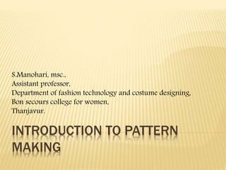 INTRODUCTION TO PATTERN
MAKING
S.Manohari, msc.,
Assistant professor,
Department of fashion technology and costume designing,
Bon secours college for women,
Thanjavur.
 