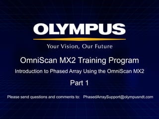 OmniScan MX2 Training Program
Introduction to Phased Array Using the OmniScan MX2

Part 1
Please send questions and comments to: PhasedArraySupport@olympusndt.com

 