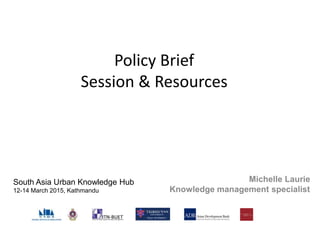 Policy Brief
Session & Resources
Michelle Laurie
Knowledge management specialist
South Asia Urban Knowledge Hub
12-14 March 2015, Kathmandu
 