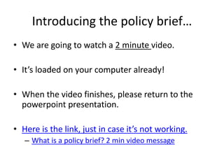 Introducing the policy brief…
• We are going to watch a 2 minute video.
• It’s loaded on your computer already!
• When the...