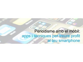 Periodisme amb el mòbil:
apps i tècniques per treure profit
al teu smartphone
 