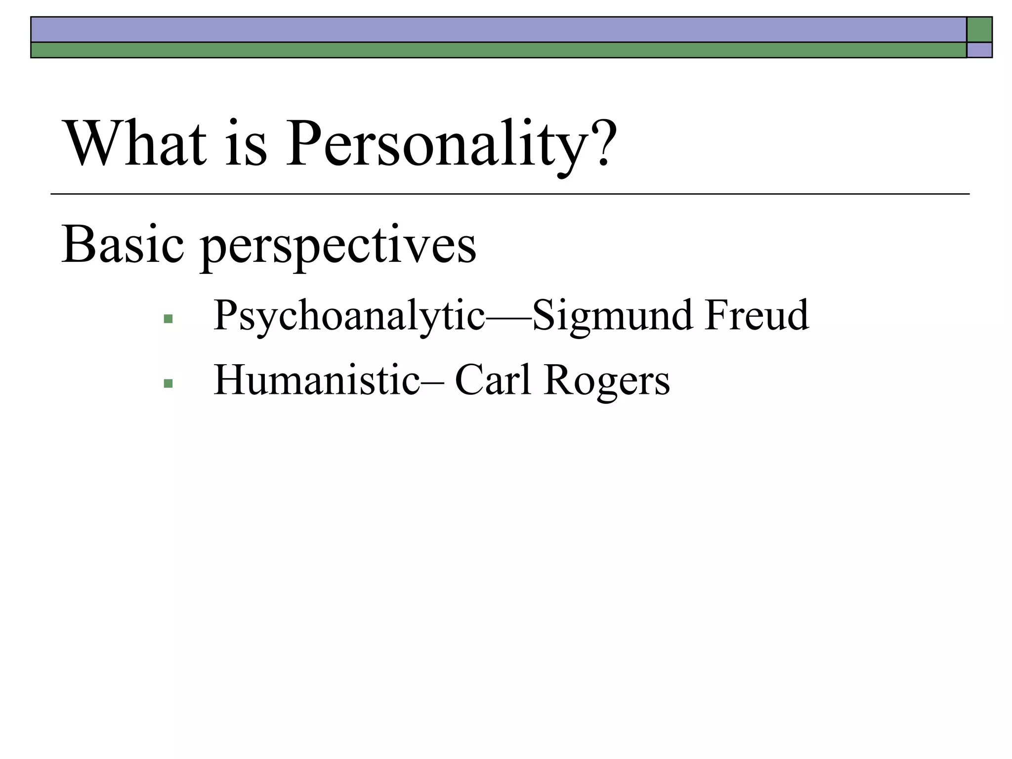 What is Personality?
Basic perspectives
 Psychoanalytic—Sigmund Freud
 Humanistic– Carl Rogers
 
