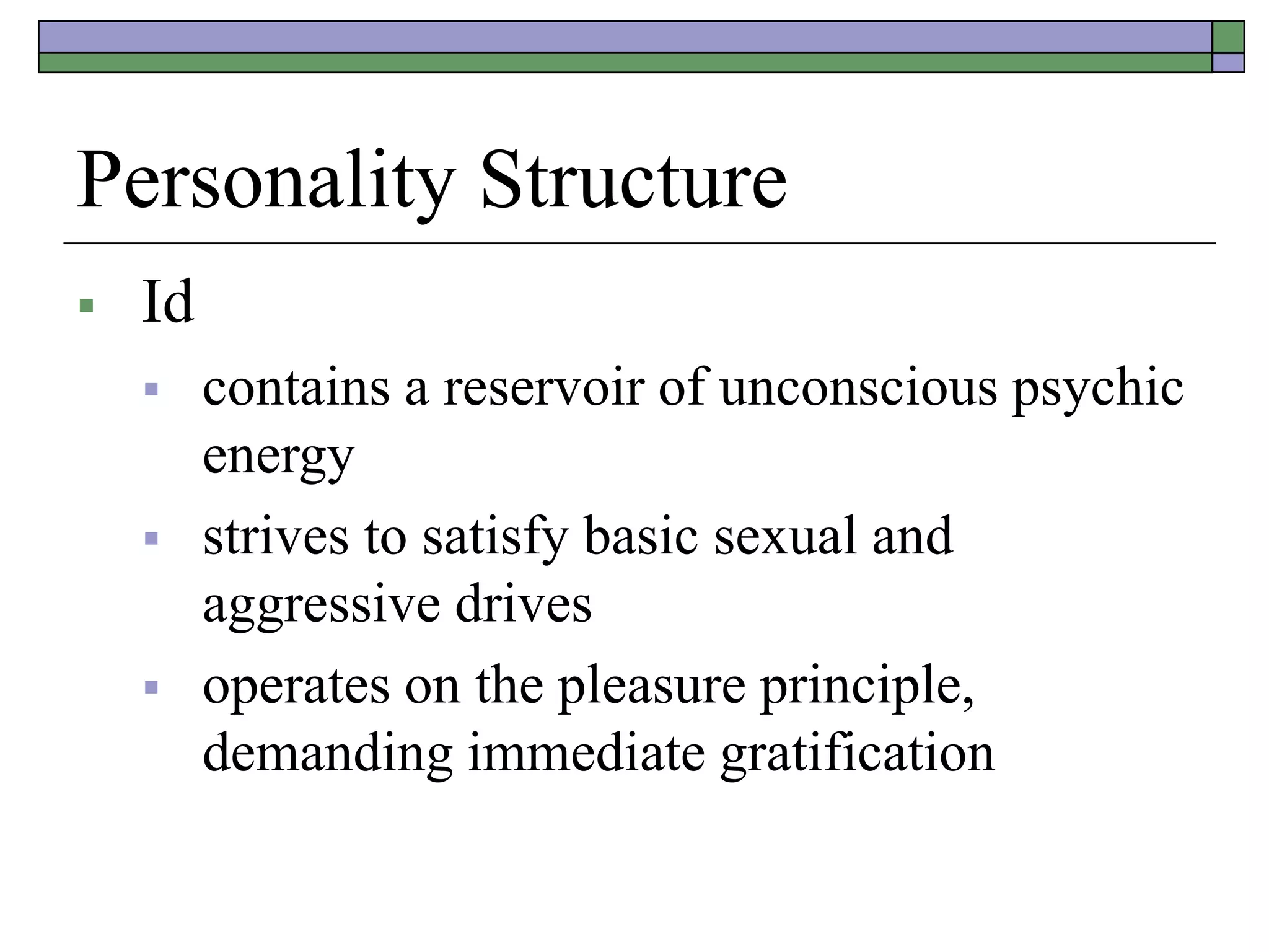 Personality Structure
 Id
 contains a reservoir of unconscious psychic
energy
 strives to satisfy basic sexual and
aggressive drives
 operates on the pleasure principle,
demanding immediate gratification
 