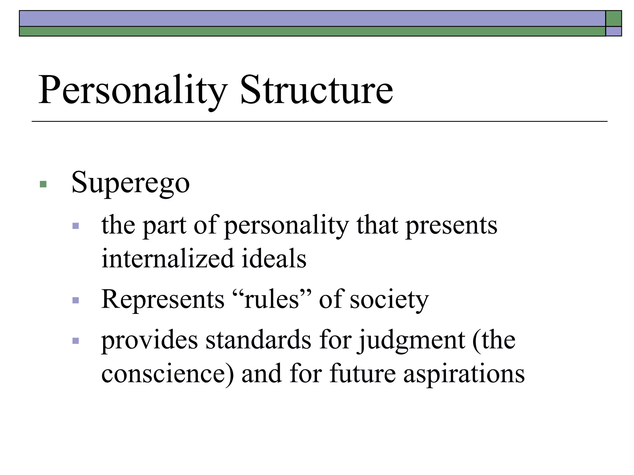 Personality Structure
 Superego
 the part of personality that presents
internalized ideals
 Represents “rules” of society
 provides standards for judgment (the
conscience) and for future aspirations
 