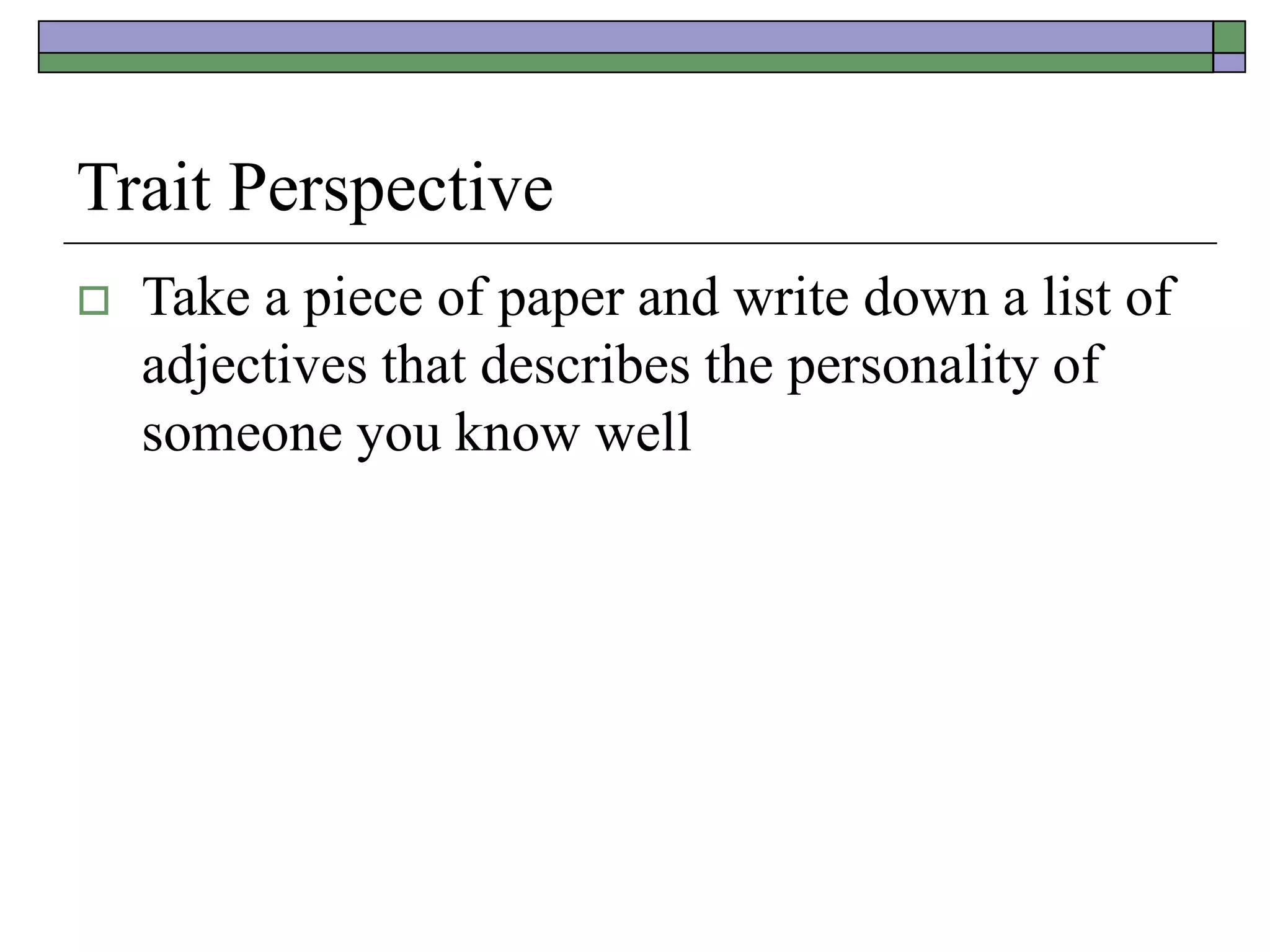 Trait Perspective
 Take a piece of paper and write down a list of
adjectives that describes the personality of
someone you know well
 