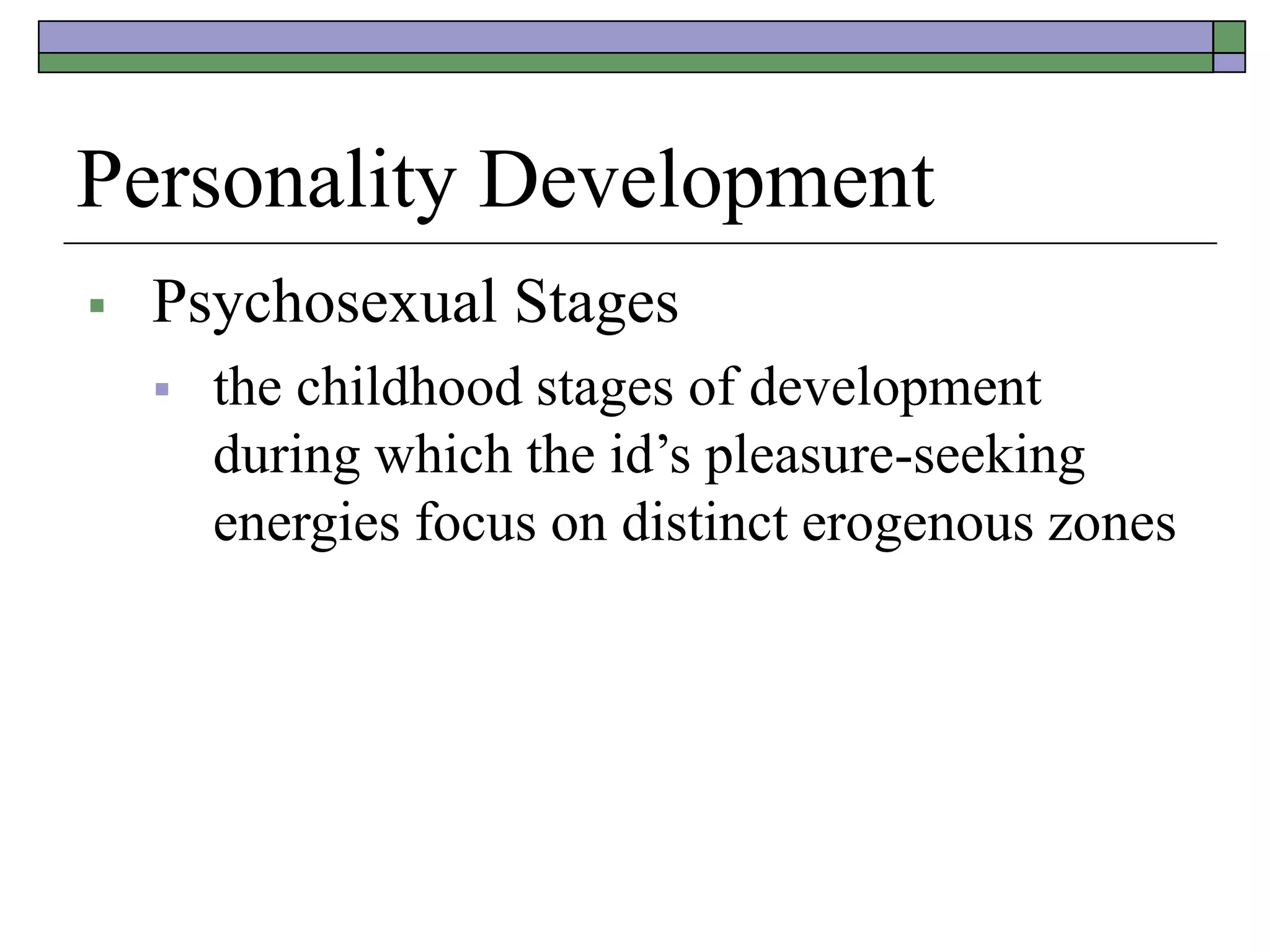 Personality Development
 Psychosexual Stages
 the childhood stages of development
during which the id’s pleasure-seeking
energies focus on distinct erogenous zones
 