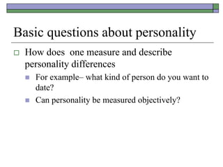 Basic questions about personality
 How does one measure and describe
personality differences
 For example– what kind of person do you want to
date?
 Can personality be measured objectively?
 