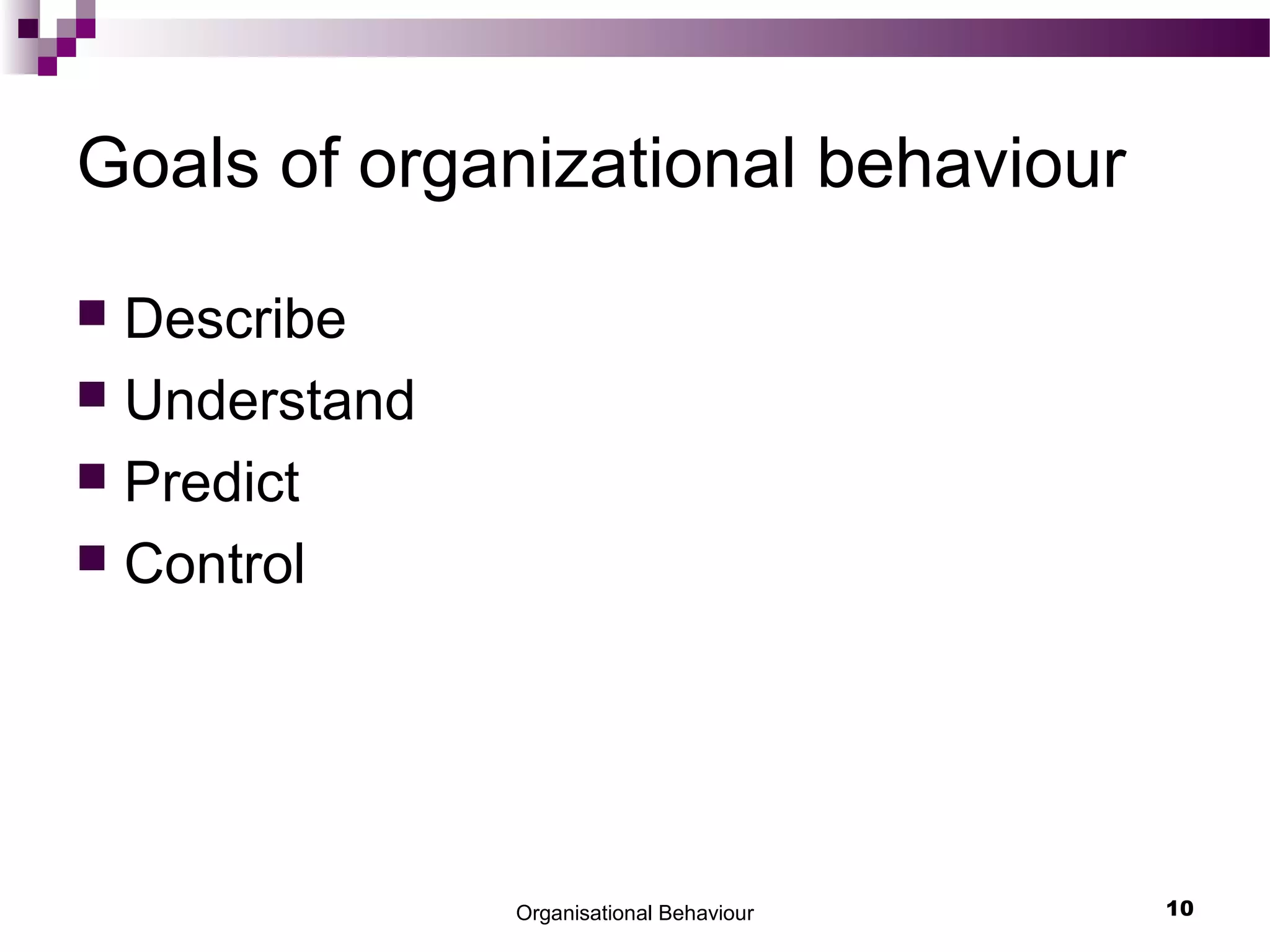Organisational Behaviour 10
Goals of organizational behaviour
 Describe
 Understand
 Predict
 Control
 