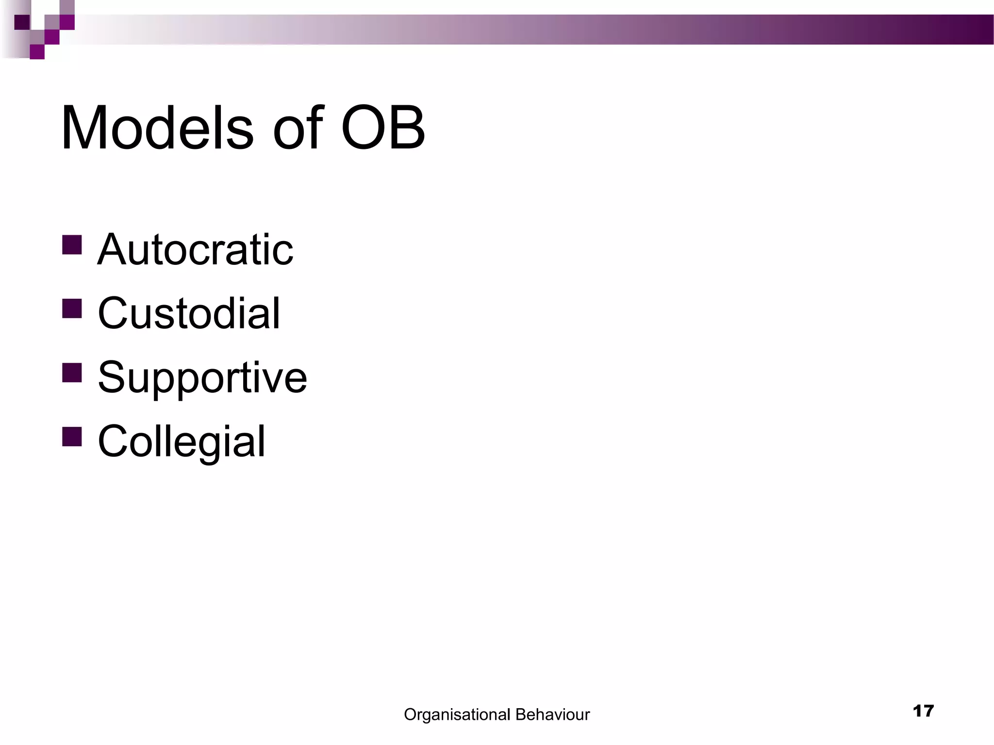Organisational Behaviour 17
Models of OB
 Autocratic
 Custodial
 Supportive
 Collegial
 