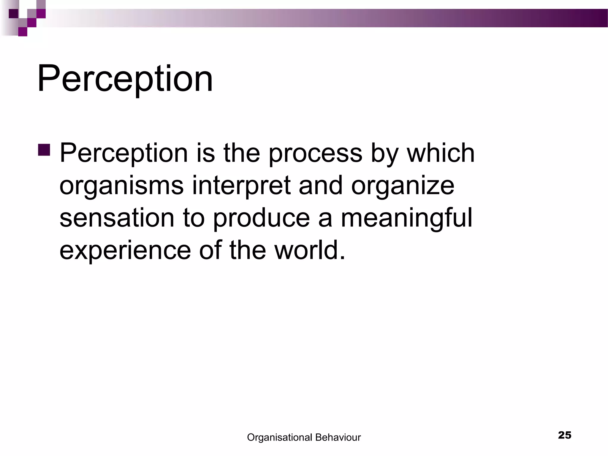 Organisational Behaviour 25
Perception
 Perception is the process by which
organisms interpret and organize
sensation to produce a meaningful
experience of the world.
 