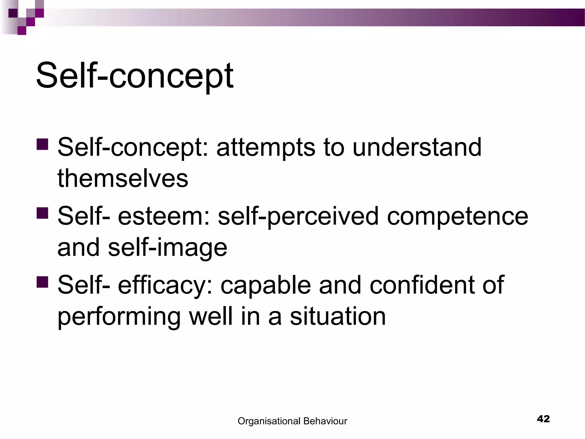 Organisational Behaviour 42
Self-concept
 Self-concept: attempts to understand
themselves
 Self- esteem: self-perceived competence
and self-image
 Self- efficacy: capable and confident of
performing well in a situation
 