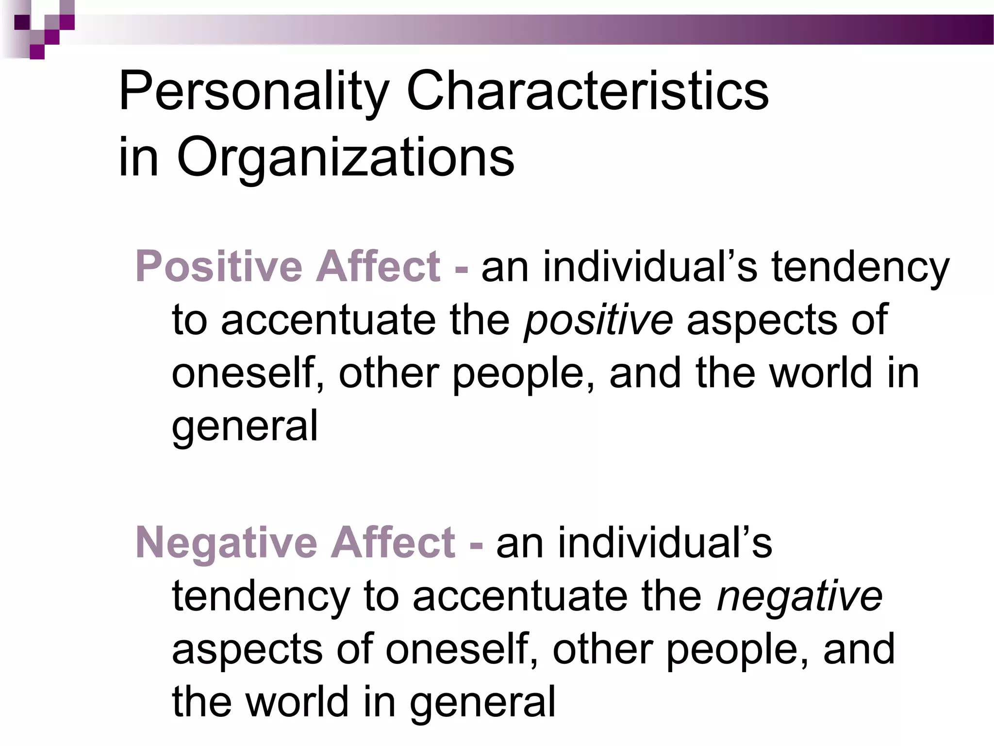 Personality Characteristics
in Organizations
Positive Affect - an individual’s tendency
to accentuate the positive aspects of
oneself, other people, and the world in
general
Negative Affect - an individual’s
tendency to accentuate the negative
aspects of oneself, other people, and
the world in general
 