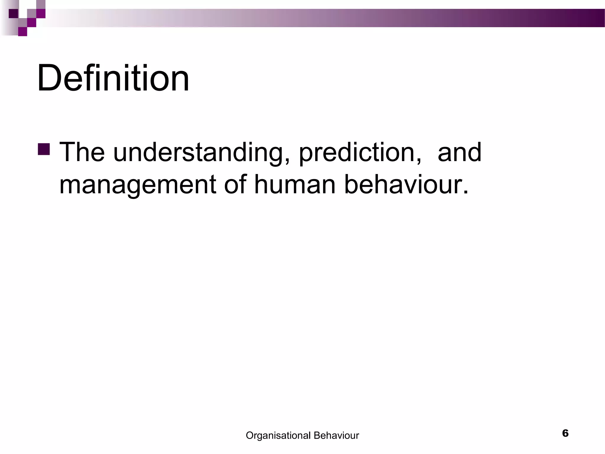 Organisational Behaviour 6
Definition
 The understanding, prediction, and
management of human behaviour.
 
