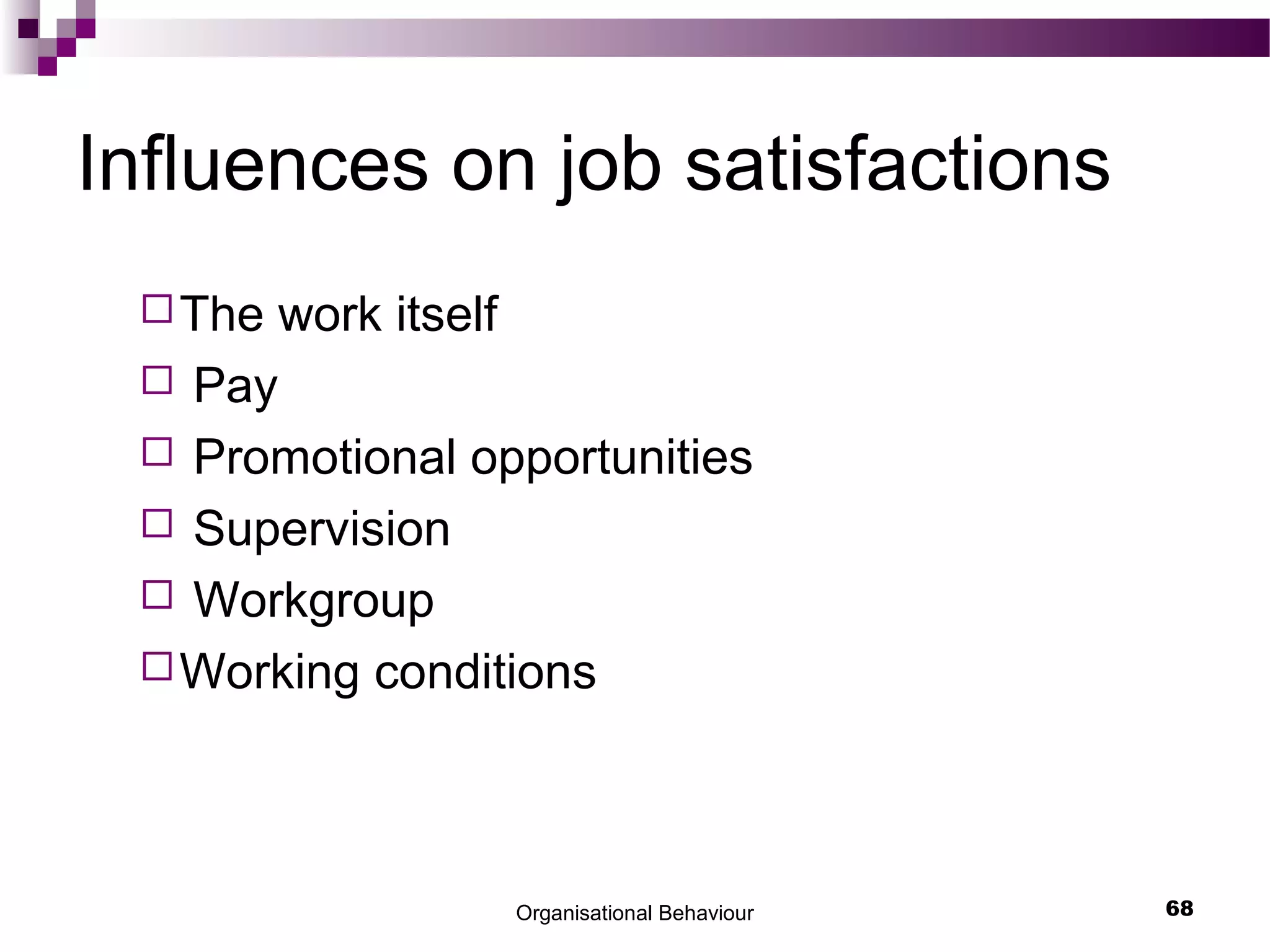 Organisational Behaviour 68
Influences on job satisfactions
The work itself
 Pay
 Promotional opportunities
 Supervision
 Workgroup
Working conditions
 