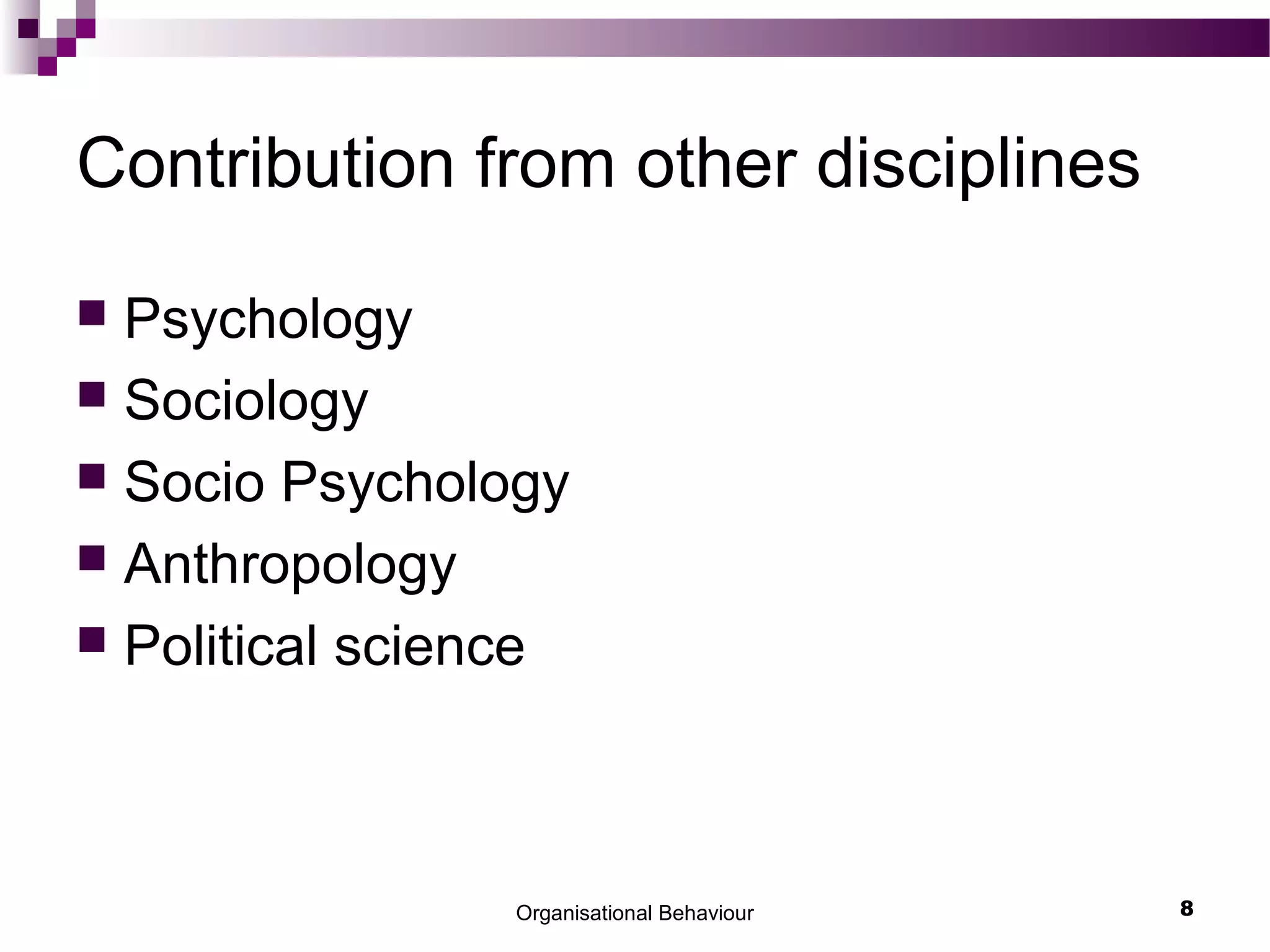 Organisational Behaviour 8
Contribution from other disciplines
 Psychology
 Sociology
 Socio Psychology
 Anthropology
 Political science
 