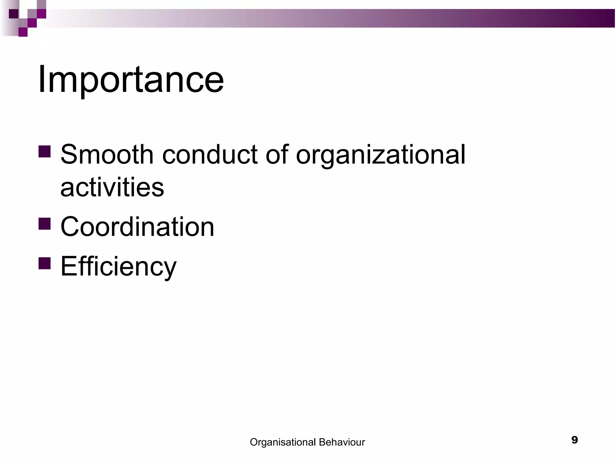Organisational Behaviour 9
Importance
 Smooth conduct of organizational
activities
 Coordination
 Efficiency
 
