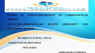 SCHOOL OF NURSING,DEPARTMENT OF CARDIOVASCULAR
NURSING
ADVANCEDCARDIOVASCULAR HEALTH ASSESSMENT AND
DIAGNOSTIC METHOD
BY:JIREGNA ETICHA 4247/14
SUBMITTED TO:MESTAWOT
MAY 14/2014
 