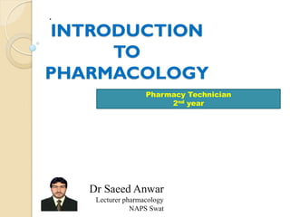 INTRODUCTION
TO
PHARMACOLOGY
Pharmacy Technician
2nd year
Dr Saeed Anwar
Lecturer pharmacology
NAPS Swat
.
 