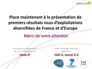 Merci de votre attention
Retrouvez les diaporamas
de nos conférences sur
idele.fr
Venez échanger avec nos
ingénieurs
Hall 4, stand A 6
Place maintenant à la présentation de
premiers résultats issus d’exploitations
diversifiées de France et d’Europe