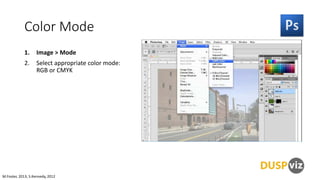 Color Mode
1.

Image > Mode

2.

Select appropriate color mode:
RGB or CMYK

M.Foster, 2013, S.Kennedy, 2012

 
