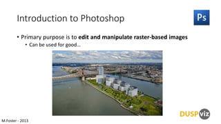 Introduction to Photoshop
• Primary purpose is to edit and manipulate raster-based images
• Can be used for good…

M.Foster - 2013

 