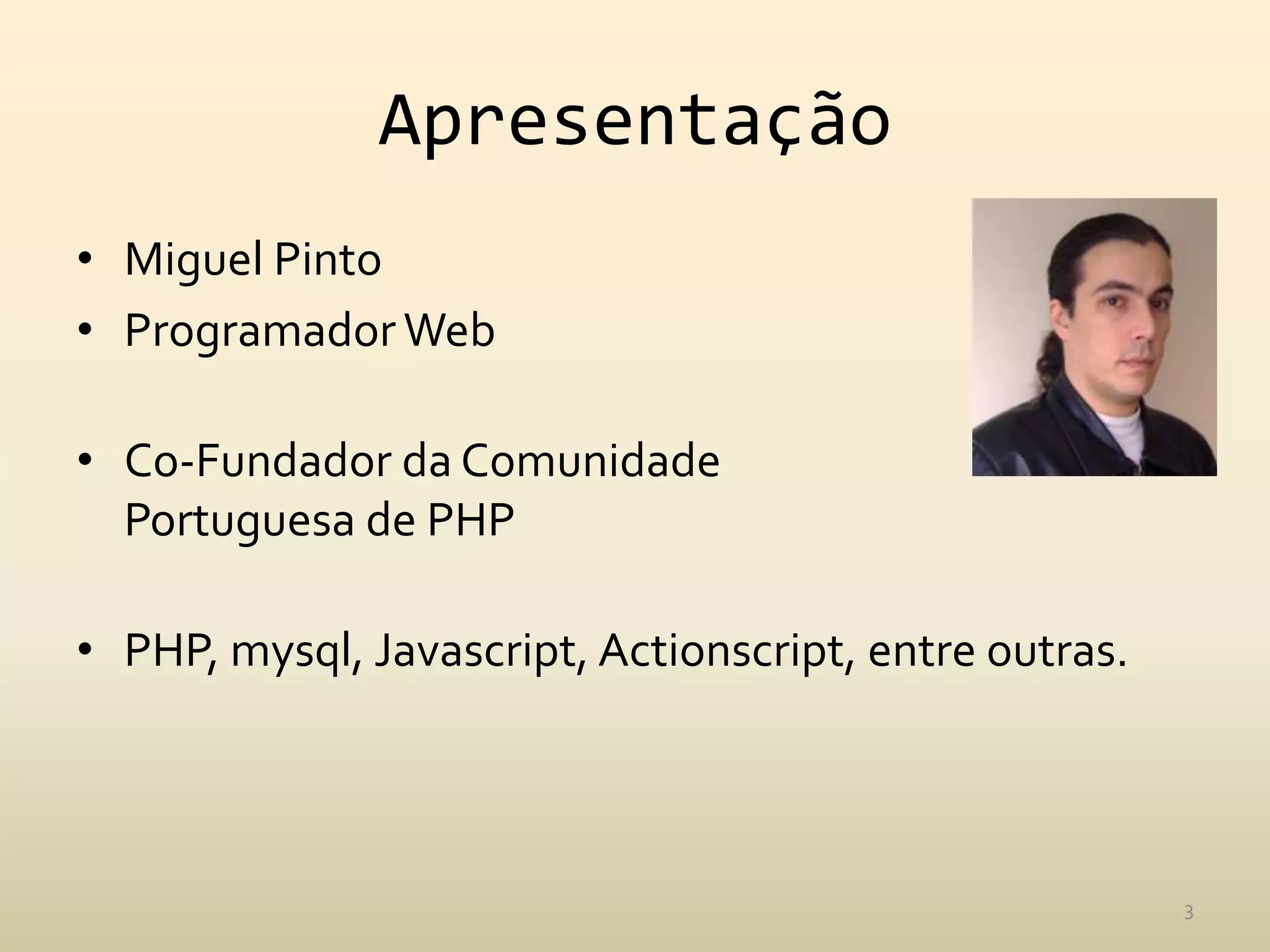Apresentação
• Miguel Pinto
• Programador Web

• Co-Fundador da Comunidade
  Portuguesa de PHP

• PHP, mysql, Javascript, Actionscript, entre outras.




                                                        3
 