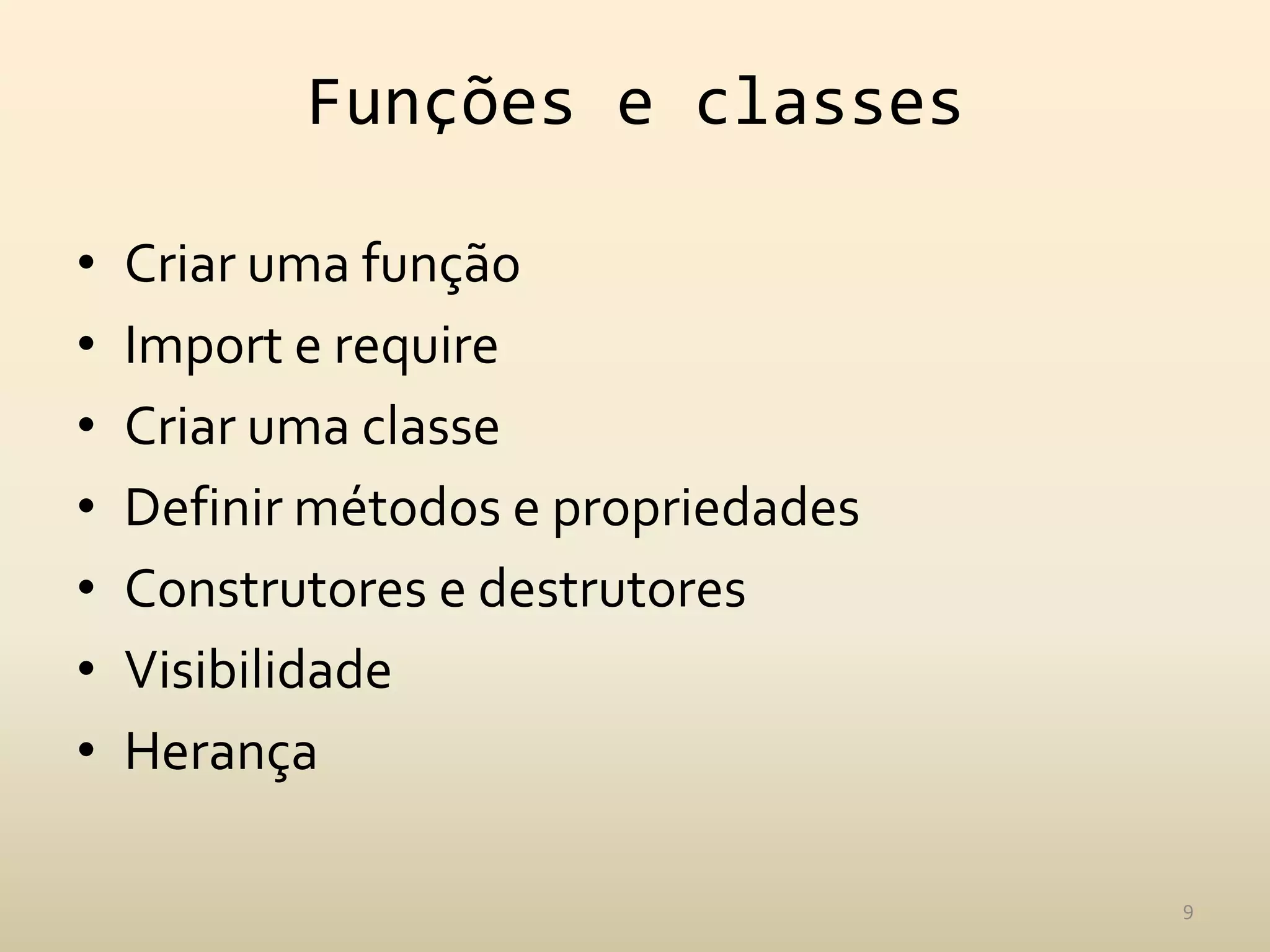 Funções e classes

•   Criar uma função
•   Import e require
•   Criar uma classe
•   Definir métodos e propriedades
•   Construtores e destrutores
•   Visibilidade
•   Herança

                                     9
 